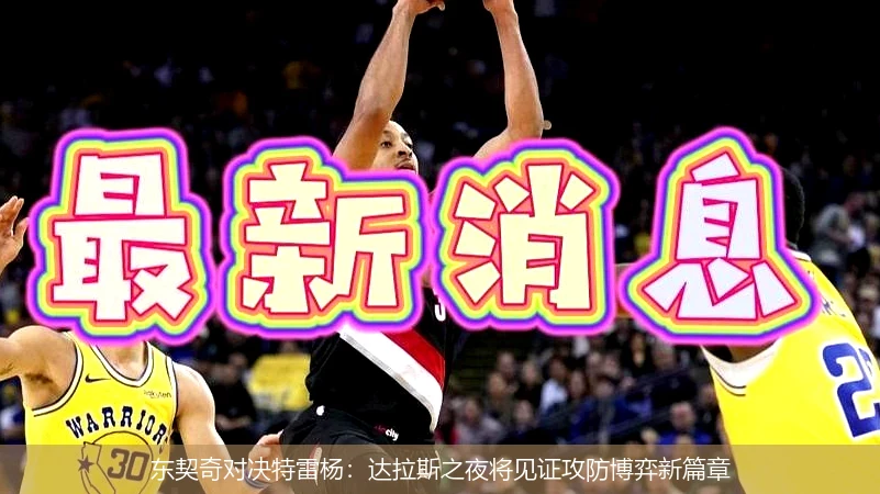 东契奇对决特雷杨：达拉斯之夜将见证攻防博弈新篇章