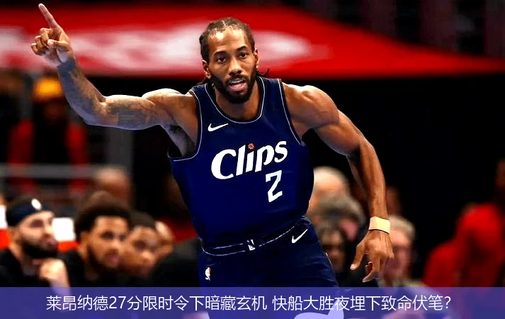 莱昂纳德27分限时令下暗藏玄机 快船大胜夜埋下致命伏笔?