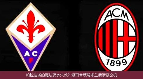 4月8日讯,帕拉迪诺的魔法药水失效？紫百合硬啃米兰后厨藏玄机