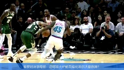 希罗对决字母哥:迈阿密火炉能否熔化密尔沃基铁蹄?