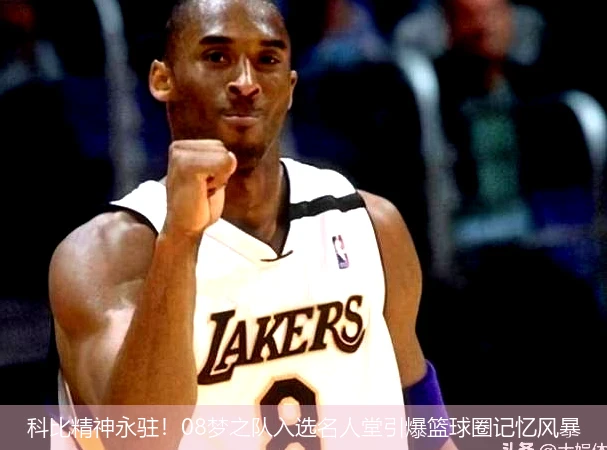 4月8日讯,科比精神永驻！08梦之队入选名人堂引爆篮球圈记忆风暴