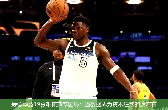 4月8日讯,爱德华兹19分难掩效率困局：当数据成为资本狂欢的遮羞布