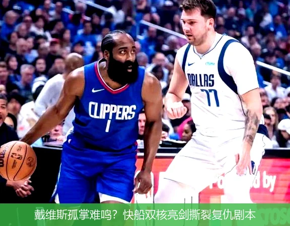 4月8日讯,戴维斯孤掌难鸣？快船双核亮剑撕裂复仇剧本