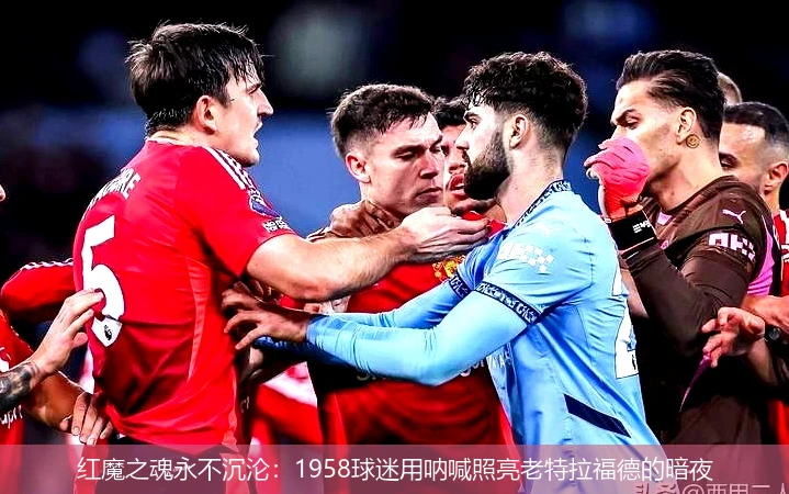 红魔之魂永不沉沦:1958球迷用呐喊照亮老特拉福德的暗夜
