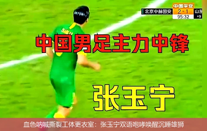血色呐喊撕裂工体更衣室:张玉宁双语咆哮唤醒沉睡雄狮