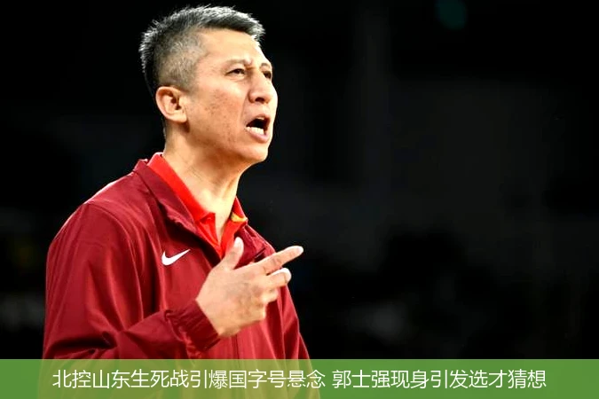 4月9日讯,北控山东生死战引爆国字号悬念 郭士强现身引发选才猜想