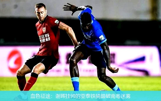 4月9日讯,血色征途：谢晖挂帅的亚泰铁骑踏破南粤迷雾