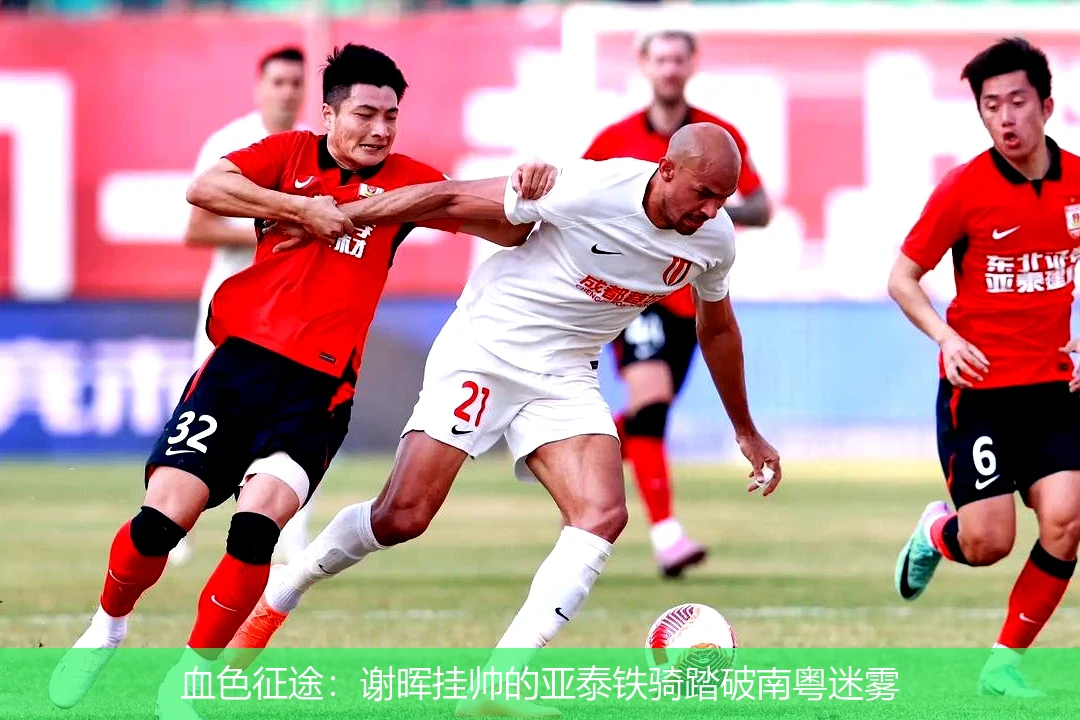血色征途:谢晖挂帅的亚泰铁骑踏破南粤迷雾