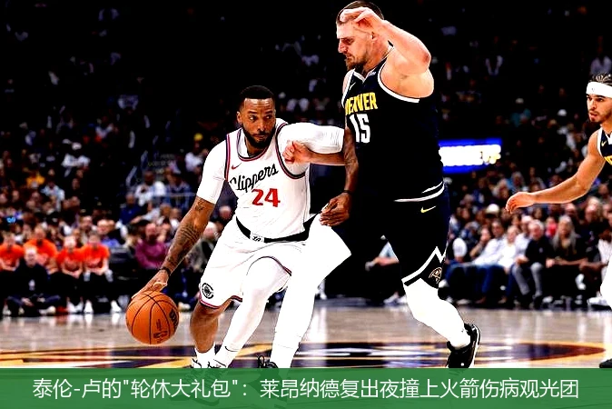 4月11日讯,泰伦-卢的"轮休大礼包"：莱昂纳德复出夜撞上火箭伤病观光团