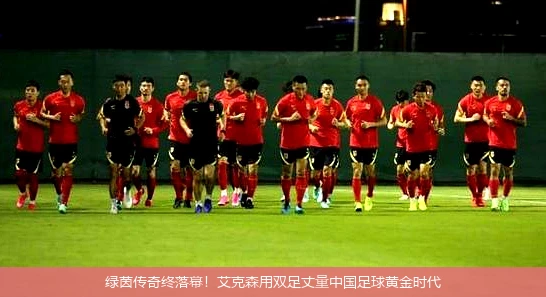 绿茵传奇终落幕!艾克森用双足丈量中国足球黄金时代
