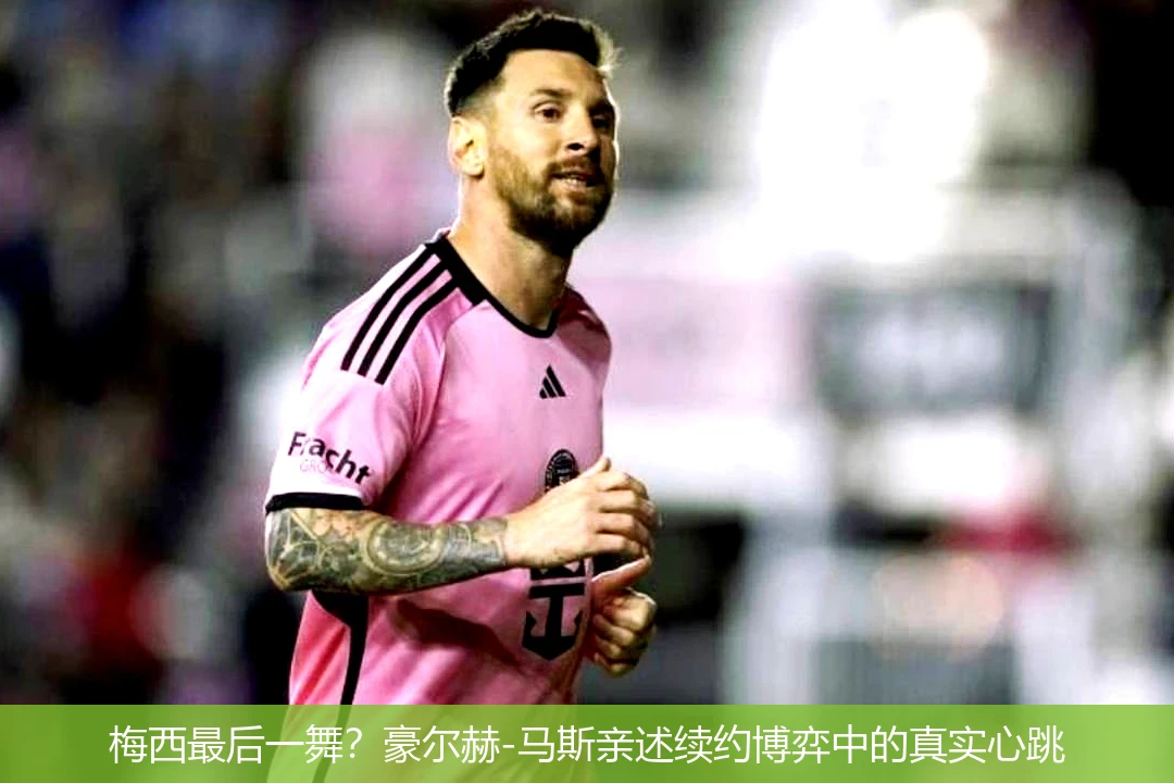 4月11日讯,梅西最后一舞？豪尔赫-马斯亲述续约博弈中的真实心跳