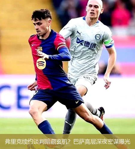 4月11日讯,弗里克续约谈判暗藏玄机？巴萨高层深夜密谋曝光