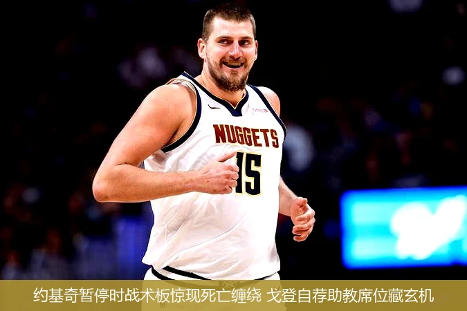 4月11日讯,约基奇暂停时战术板惊现死亡缠绕 戈登自荐助教席位藏玄机