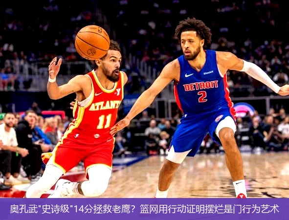 4月12日讯,奥孔武"史诗级"14分拯救老鹰？篮网用行动证明摆烂是门行为艺术