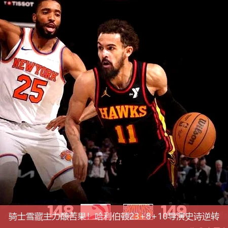 4月12日讯,骑士雪藏主力酿苦果！哈利伯顿23+8+10导演史诗逆转
