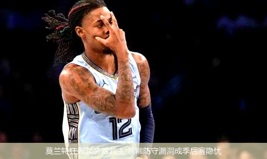 4月12日讯,莫兰特狂轰36分难救主 灰熊防守漏洞成季后赛隐忧