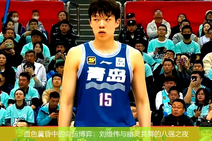 血色黄昏中的命运博弈:刘维伟与幽灵共舞的八强之夜
