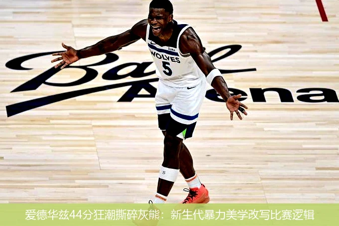 爱德华兹44分狂潮撕碎灰熊:新生代暴力美学改写比赛逻辑
