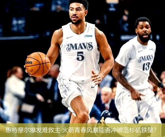 4月13日讯,惠特摩尔爆发难救主 火箭青春风暴能否冲破洛杉矶铁壁？