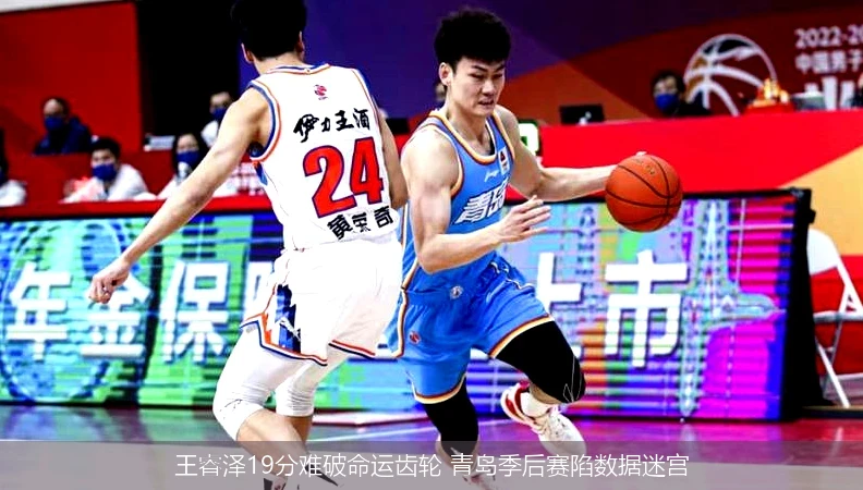 4月14日讯,王睿泽19分难破命运齿轮 青岛季后赛陷数据迷宫