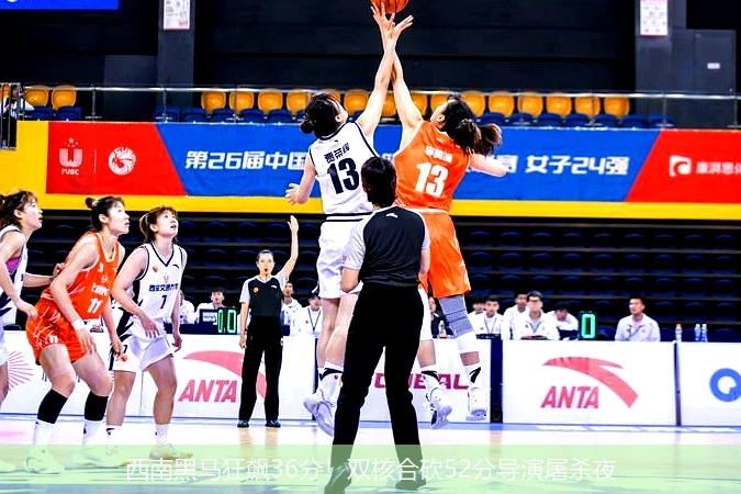 西南黑马狂飙36分!双核合砍52分导演屠杀夜