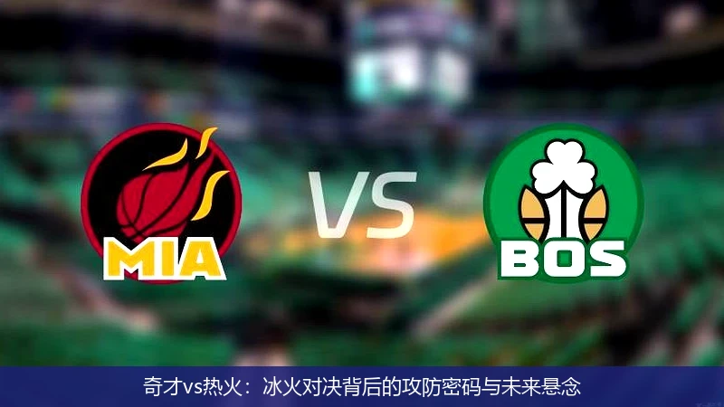 奇才vs热火:冰火对决背后的攻防密码与未来悬念