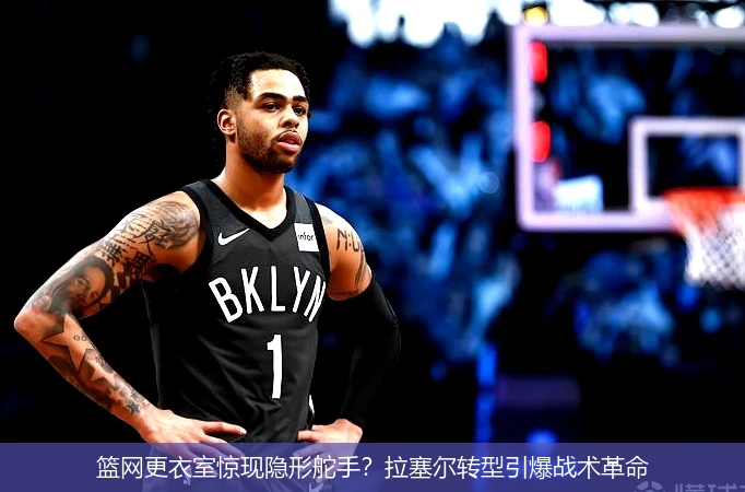 4月14日讯,篮网更衣室惊现隐形舵手？拉塞尔转型引爆战术革命