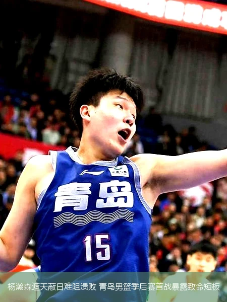 4月14日讯,杨瀚森遮天蔽日难阻溃败 青岛男篮季后赛首战暴露致命短板