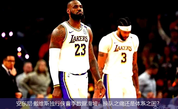 4月15日讯,安东尼·戴维斯独行侠首季数据滑坡：换队之痛还是体系之困？