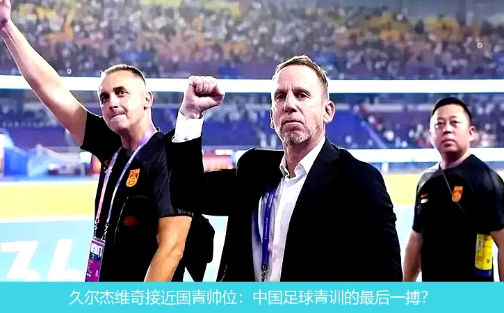 久尔杰维奇接近国青帅位:中国足球青训的最后一搏?