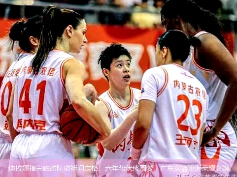 4月15日讯,迪拉娜指尖触碰队徽瞬间定格：六年蛰伏终圆梦，广东女篮重返荣耀之巅