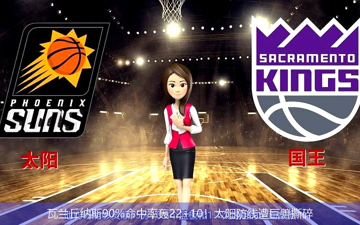 瓦兰丘纳斯90%命中率轰22+10!太阳防线遭巨兽撕碎