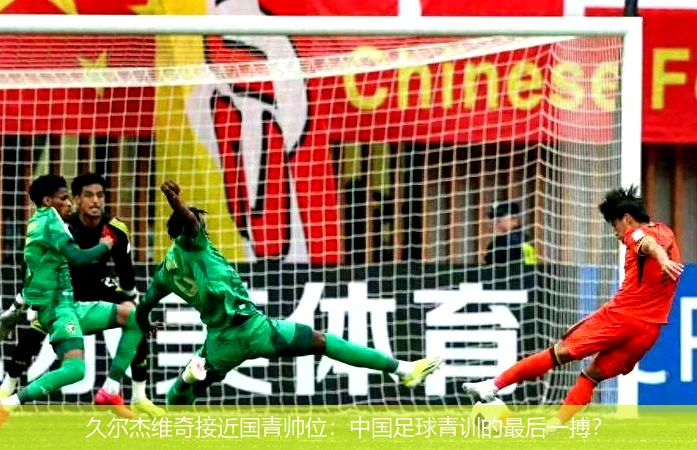 4月15日讯,久尔杰维奇接近国青帅位：中国足球青训的最后一搏？