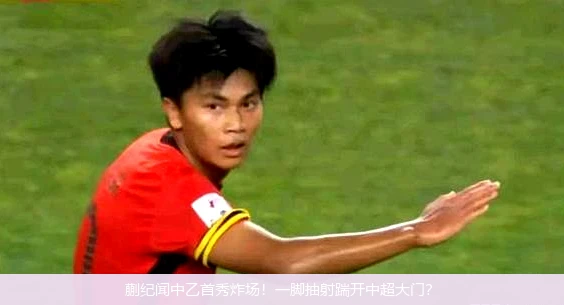 4月15日讯,蒯纪闻中乙首秀炸场！一脚抽射踹开中超大门？