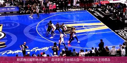 4月15日讯,斯波赛后解析绝杀细节：奇才新秀卡林顿冷血一击终结热火主场悬念