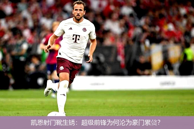 凯恩射门靴生锈:超级前锋为何沦为豪门累赘?