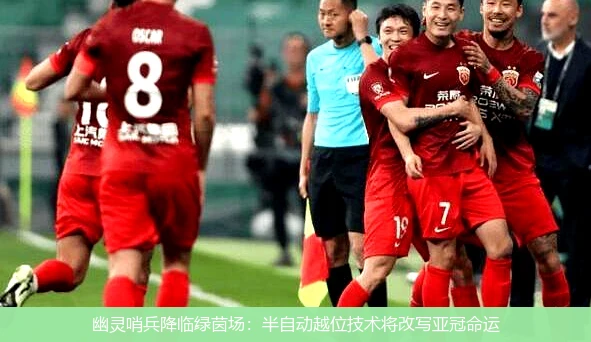 4月18日讯,幽灵哨兵降临绿茵场：半自动越位技术将改写亚冠命运