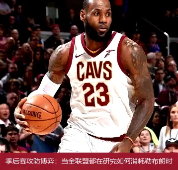 4月19日讯,季后赛攻防博弈：当全联盟都在研究如何消耗勒布朗时