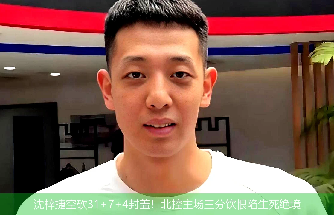 4月20日讯,沈梓捷空砍31+7+4封盖！北控主场三分饮恨陷生死绝境