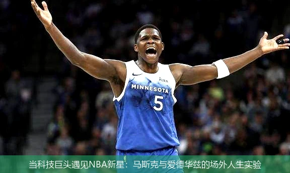 当科技巨头遇见NBA新星:马斯克与爱德华兹的场外人生实验