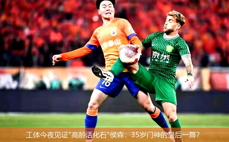4月20日讯,工体今夜见证"高龄活化石"侯森：35岁门神的最后一舞？