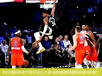 4月20日讯,利拉德缺阵夜字母哥独扛大旗 残阵雄鹿暗藏季后赛X因素？