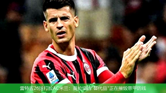 4月21日讯,雷特吉26球打脸AC米兰：莫拉塔的"替代品"正在摧毁意甲防线