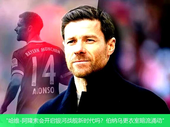 4月21日讯,"哈维-阿隆索会开启银河战舰新时代吗？伯纳乌更衣室暗流涌动"