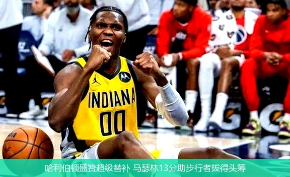 4月21日讯,哈利伯顿盛赞超级替补 马瑟林13分助步行者拔得头筹