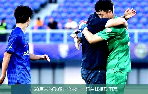 4月21日讯,168厘米的飞翔：金永浩中超首球撕裂雨幕