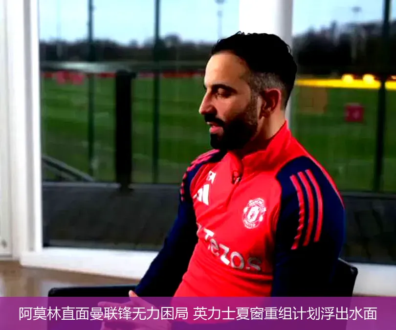 阿莫林直面曼联锋无力困局 英力士夏窗重组计划浮出水面