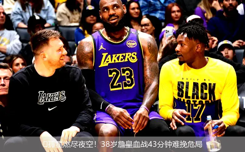 🏀孤星燃尽夜空!38岁詹皇血战43分钟难挽危局