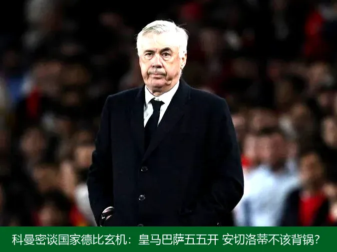 科曼密谈国家德比玄机:皇马巴萨五五开 安切洛蒂不该背锅?