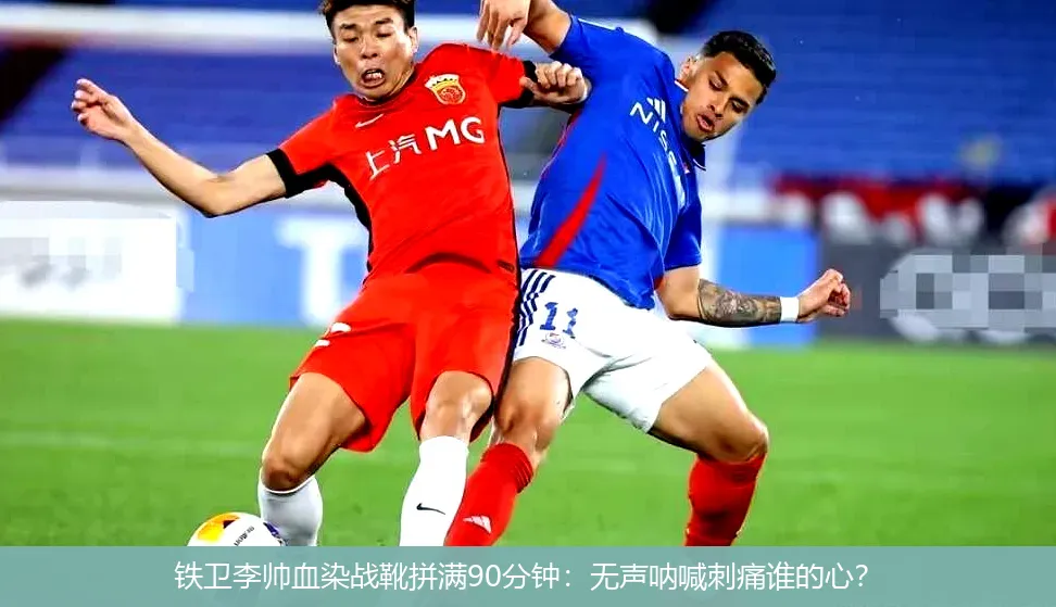 铁卫李帅血染战靴拼满90分钟:无声呐喊刺痛谁的心?
